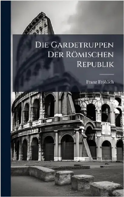 Die Gardetruppen Der Römischen Republik by Fröhlich, Franz