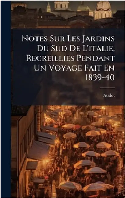 Notes Sur Les Jardins Du Sud De L'italie, Recreillies Pendant Un Voyage Fait En 1839-40 by Audot