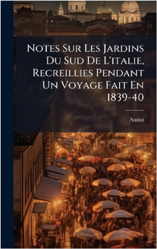 Notes Sur Les Jardins Du Sud De L'italie, Recreillies Pendant Un Voyage Fait En 1839-40 by Audot