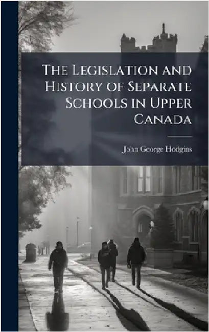 The Legislation and History of Separate Schools in Upper Canada by John George Hodgins