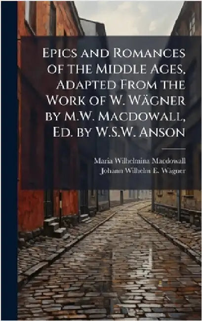 Epics and Romances of the Middle Ages, Adapted From the Work of W. Wägner by M.W. Macdowall, Ed. by W.S.W. Anson by Macdowall, Maria Wilhelmina