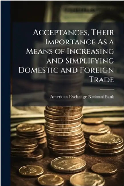 Acceptances, Their Importance As a Means of Increasing and Simplifying Domestic and Foreign Trade by American Exchange National Bank (New