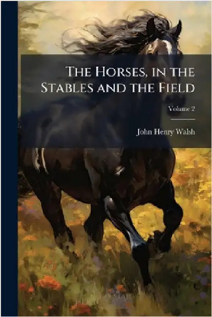 The Horses, in the Stables and the Field by Walsh, John Henry