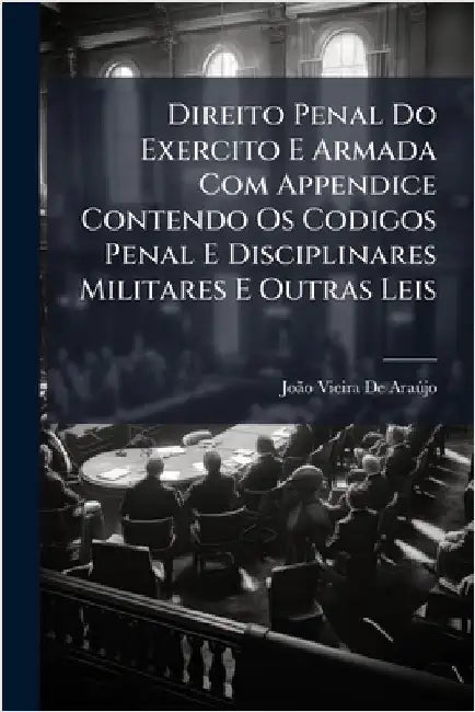 Direito Penal Do Exercito E Armada Com Appendice Contendo Os Codigos Penal E Disciplinares Militares E Outras Leis by de Araã°jo, Joã£o Vieira