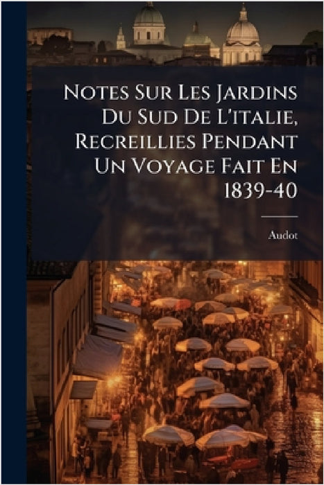 Notes Sur Les Jardins Du Sud De L'italie, Recreillies Pendant Un Voyage Fait En 1839-40 by Audot
