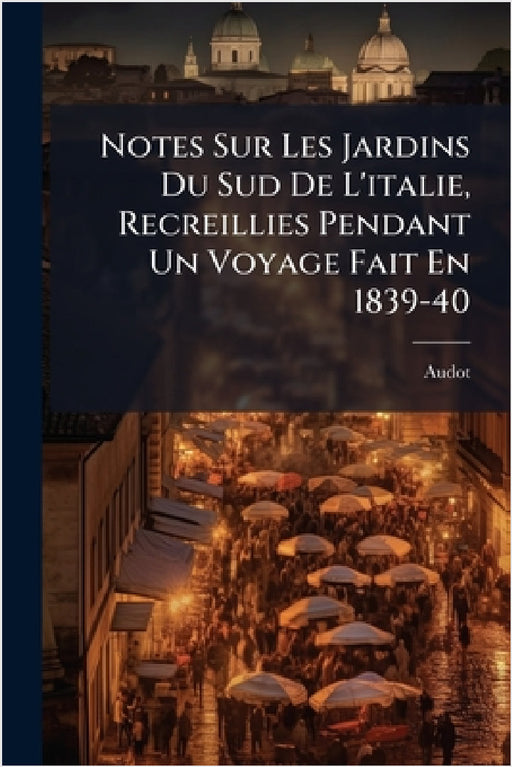 Notes Sur Les Jardins Du Sud De L'italie, Recreillies Pendant Un Voyage Fait En 1839-40 by Audot