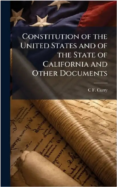 Constitution of the United States and of the State of California and Other Documents by C. F. Curry