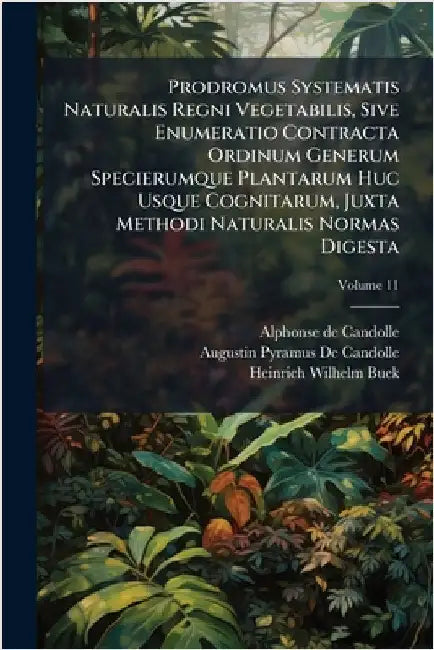 Prodromus Systematis Naturalis Regni Vegetabilis, Sive Enumeratio Contracta Ordinum Generum Specierumque Plantarum Huc Usque Cognitarum, Juxta Methodi by De Candolle, Alphonse