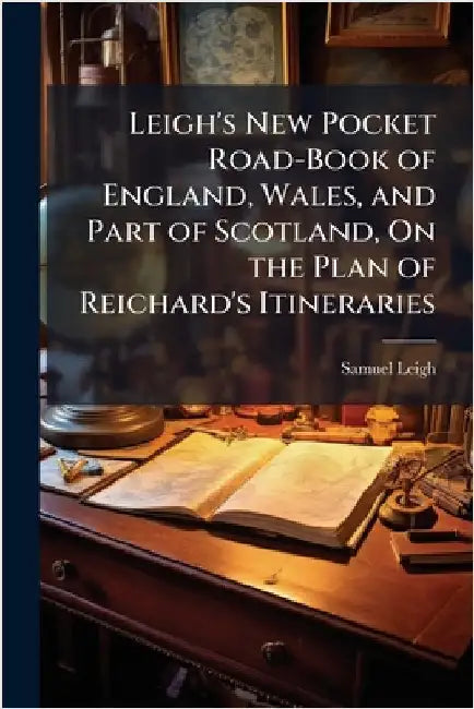 Leigh's New Pocket Road-Book of England, Wales, and Part of Scotland, On the Plan of Reichard's Itineraries by Samuel Leigh