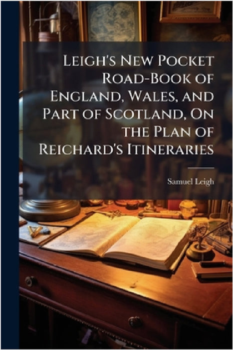 Leigh's New Pocket Road-Book of England, Wales, and Part of Scotland, On the Plan of Reichard's Itineraries by Samuel Leigh
