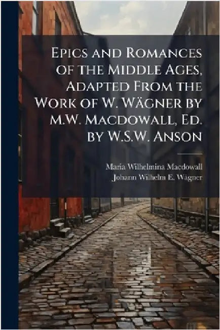 Epics and Romances of the Middle Ages, Adapted From the Work of W. Wägner by M.W. Macdowall, Ed. by W.S.W. Anson by Maria Wilhelmina Macdowall