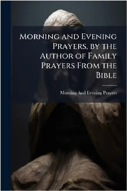 Morning and Evening Prayers, by the Author of Family Prayers From the Bible by Morning And Evening Prayers