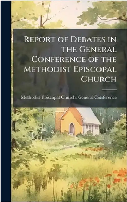 Report of Debates in the General Conference of the Methodist Episcopal Church by Methodist Episcopal Church General C