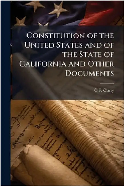 Constitution of the United States and of the State of California and Other Documents by C. F. Curry