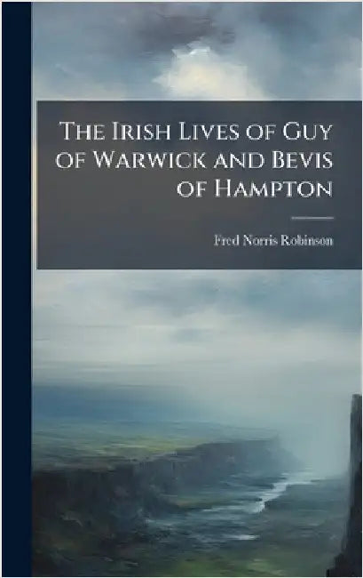The Irish Lives of Guy of Warwick and Bevis of Hampton by Fred Norris Robinson