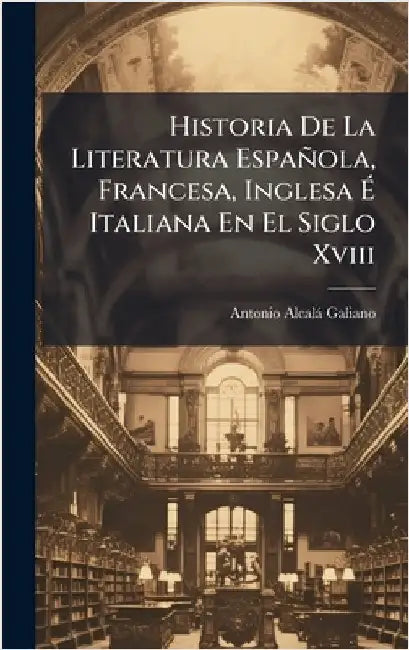 Historia De La Literatura Española, Francesa, Inglesa Ã Italiana En El Siglo Xviii by Antonio Alcalà Galiano