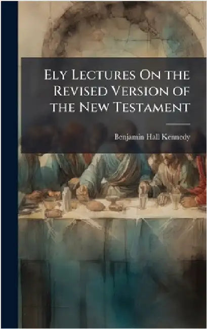 Ely Lectures On the Revised Version of the New Testament by Benjamin Hall Kennedy