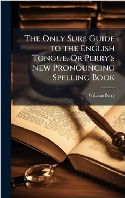 The Only Sure Guide to the English Tongue, Or Perry's New Pronouncing Spelling Book by Perry, William