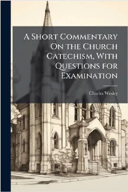 A Short Commentary On the Church Catechism, With Questions for Examination by Charles Wesley