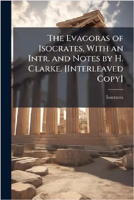 The Evagoras of Isocrates, With an Intr. and Notes by H. Clarke. [Interleaved Copy] by Isocrates