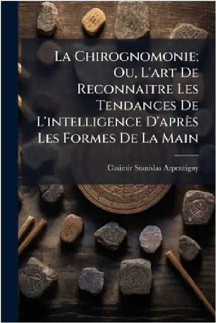 La Chirognomonie; Ou, L'art De Reconnaitre Les Tendances De L'intelligence D'après Les Formes De La Main by Arpentigny, Casimir Stanislas