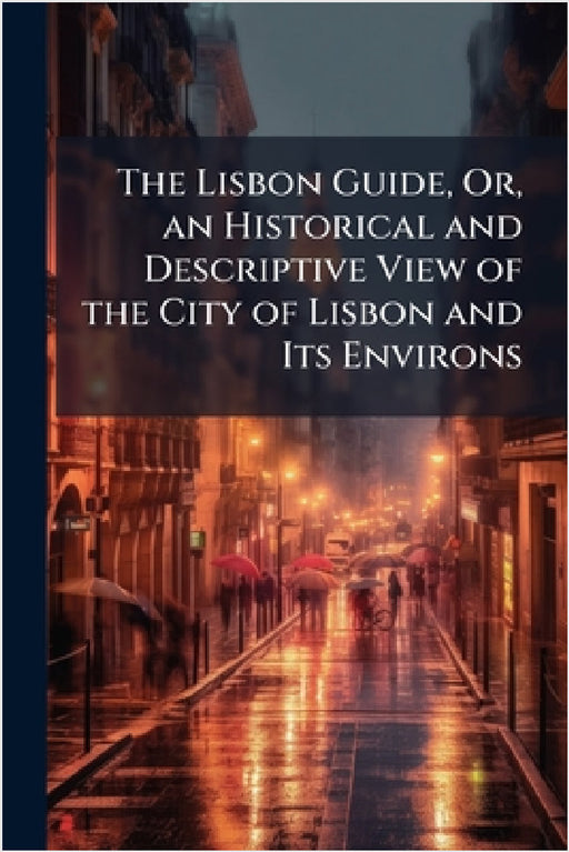 The Lisbon Guide, Or, an Historical and Descriptive View of the City of Lisbon and Its Environs
