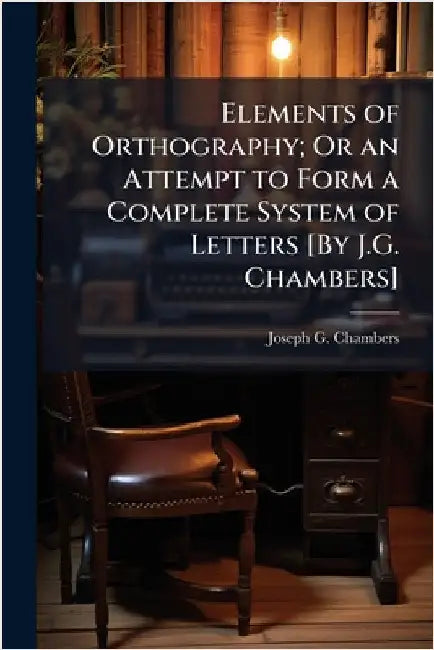 Elements of Orthography; Or an Attempt to Form a Complete System of Letters [By J.G. Chambers] by Joseph G. Chambers