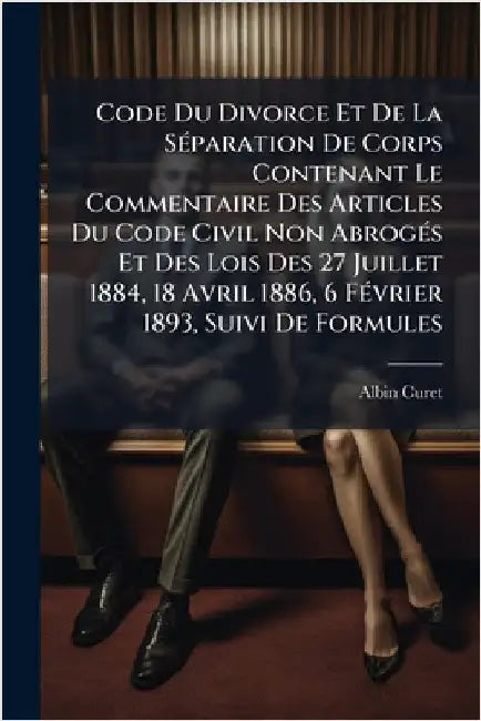 Code Du Divorce Et De La SÃ(c)paration De Corps Contenant Le Commentaire Des Articles Du Code Civil Non AbrogÃ(c)s Et Des Lois Des 27 Juillet 1884, 18 by Albin Curet