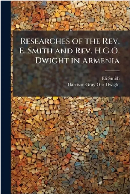 Researches of the Rev. E. Smith and Rev. H.G.O. Dwight in Armenia by Eli Smith