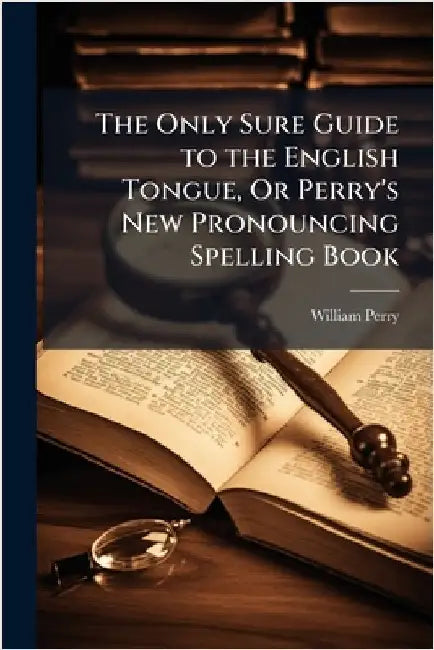 The Only Sure Guide to the English Tongue, Or Perry's New Pronouncing Spelling Book by Perry, William