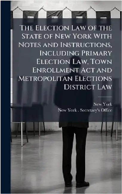 The Election Law of the State of New York With Notes and Instructions, Including Primary Election Law, Town Enrollment Act and Metropolitan Elections by York, New