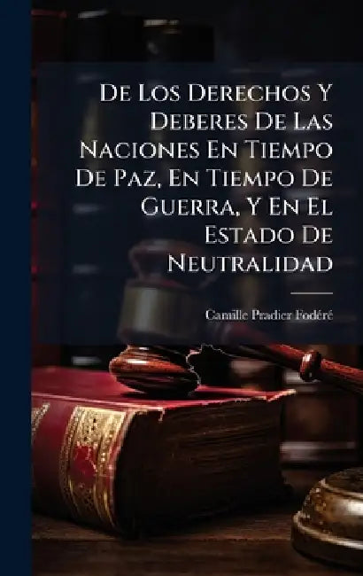 De Los Derechos Y Deberes De Las Naciones En Tiempo De Paz, En Tiempo De Guerra, Y En El Estado De Neutralidad by Camille Pradier-Fodã(c)Rã(c)