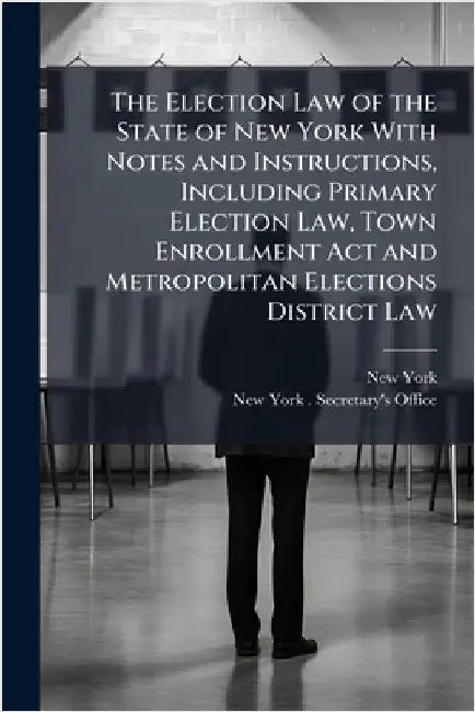 The Election Law of the State of New York With Notes and Instructions, Including Primary Election Law, Town Enrollment Act and Metropolitan Elections by York, New
