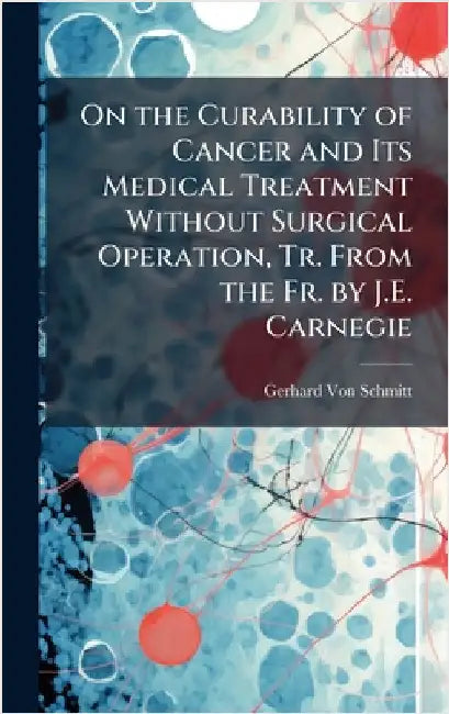 On the Curability of Cancer and Its Medical Treatment Without Surgical Operation, Tr. From the Fr. by J.E. Carnegie by Gerhard Von Schmitt