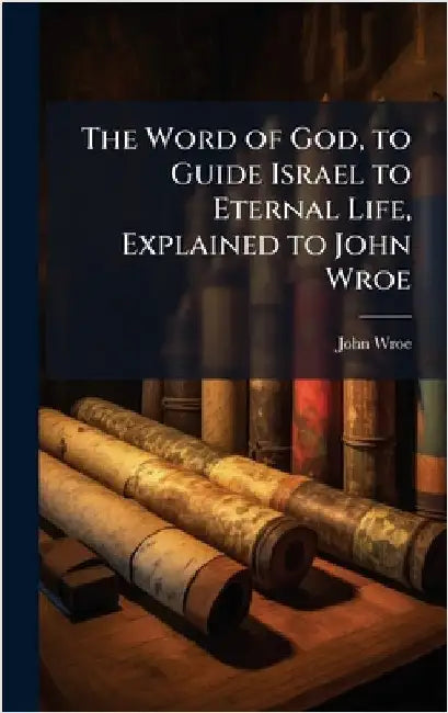 The Word of God, to Guide Israel to Eternal Life, Explained to John Wroe by John Wroe