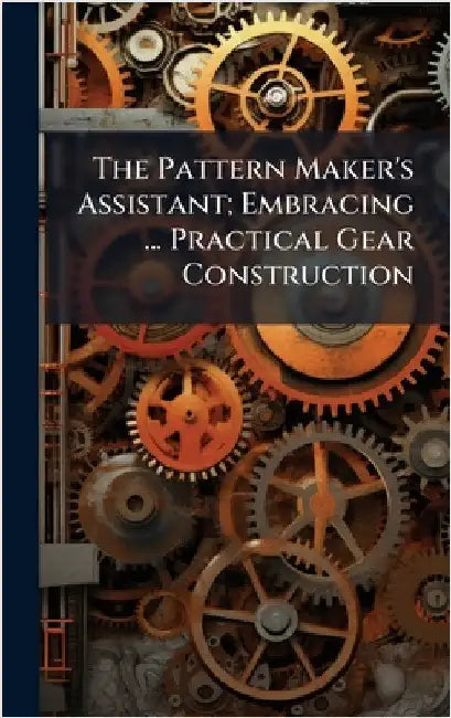 The Pattern Maker's Assistant; Embracing ... Practical Gear Construction