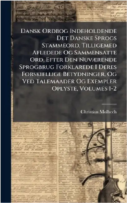 Dansk Ordbog Indeholdende Det Danske Sprogs Stammeord, Tilligemed Afledede Og Sammensatte Ord, Efter Den NuvÃ]rende Sprogbrug Forklarede I Deres Forsk by Molbech, Christian