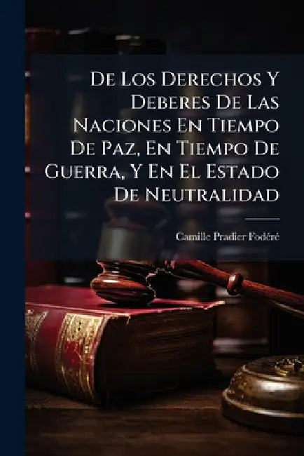 De Los Derechos Y Deberes De Las Naciones En Tiempo De Paz, En Tiempo De Guerra, Y En El Estado De Neutralidad by Camille Pradier-Fodã(c)Rã(c)
