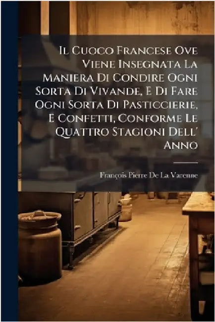 Il Cuoco Francese Ove Viene Insegnata La Maniera Di Condire Ogni Sorta Di Vivande, E Di Fare Ogni Sorta Di Pasticcierie, E Confetti, Conforme Le Quatt by de la Varenne, François Pierre
