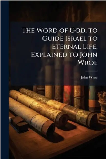 The Word of God, to Guide Israel to Eternal Life, Explained to John Wroe by John Wroe