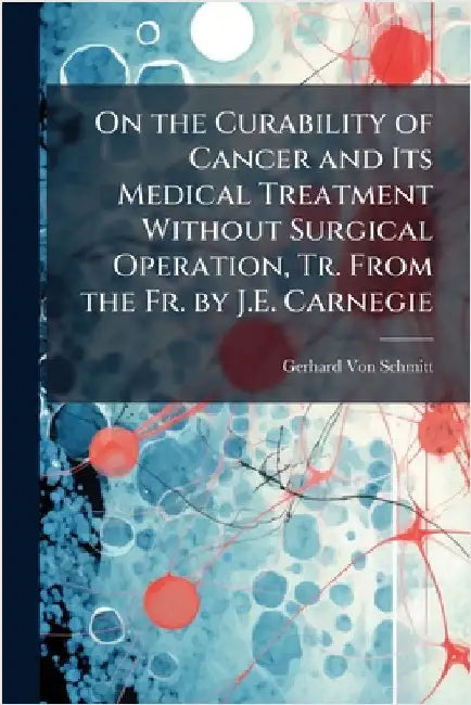 On the Curability of Cancer and Its Medical Treatment Without Surgical Operation, Tr. From the Fr. by J.E. Carnegie by Gerhard Von Schmitt