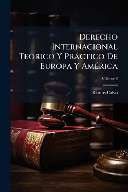 Derecho Internacional TeÃ3rico Y Pràctico De Europa Y AmÃ(c)rica by Carlos Calvo