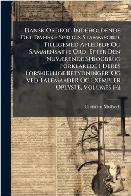 Dansk Ordbog Indeholdende Det Danske Sprogs Stammeord, Tilligemed Afledede Og Sammensatte Ord, Efter Den NuvÃ]rende Sprogbrug Forklarede I Deres Forsk by Christian Molbech