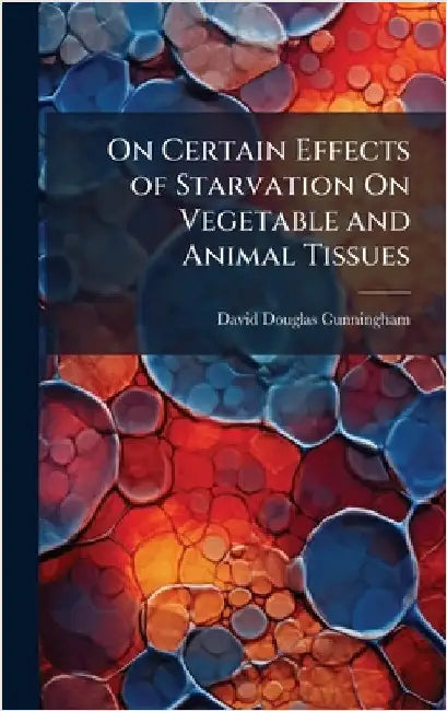 On Certain Effects of Starvation On Vegetable and Animal Tissues by Cunningham, David Douglas