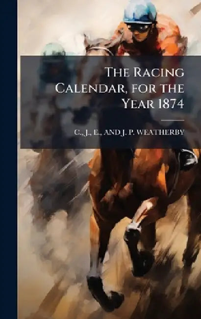 The Racing Calendar, for the Year 1874 by J. E. C