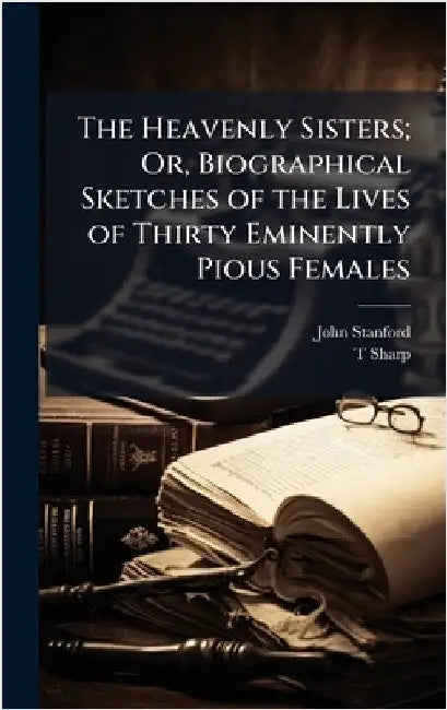 The Heavenly Sisters; Or, Biographical Sketches of the Lives of Thirty Eminently Pious Females by Stanford, John