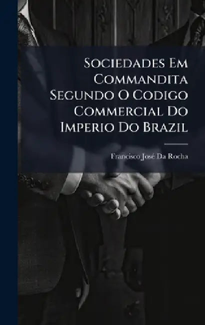 Sociedades Em Commandita Segundo O Codigo Commercial Do Imperio Do Brazil by Francisco Josã(c) Da Rocha