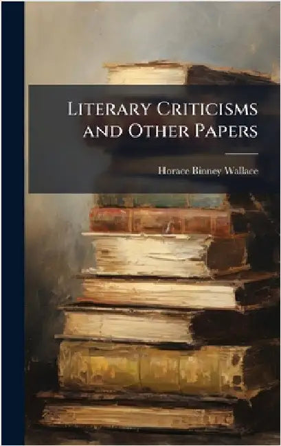 Literary Criticisms and Other Papers by Wallace, Horace Binney