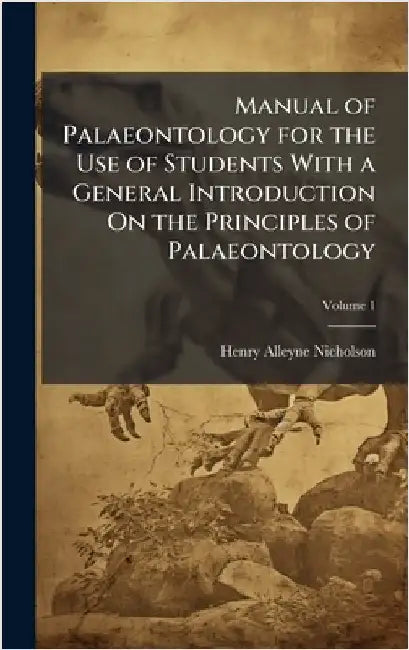 Manual of Palaeontology for the Use of Students With a General Introduction On the Principles of Palaeontology by Nicholson, Henry Alleyne