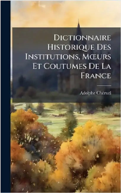 Dictionnaire Historique Des Institutions, MÅ"urs Et Coutumes De La France by Adolphe Chã(c)Ruel